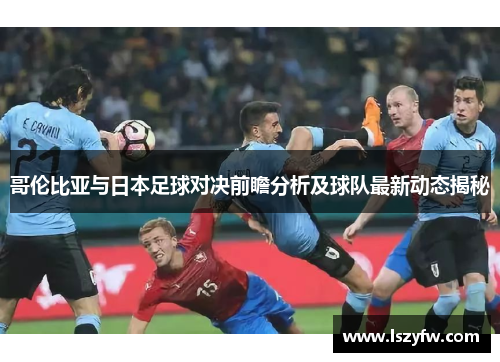 哥伦比亚与日本足球对决前瞻分析及球队最新动态揭秘
