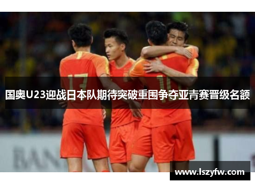 国奥U23迎战日本队期待突破重围争夺亚青赛晋级名额