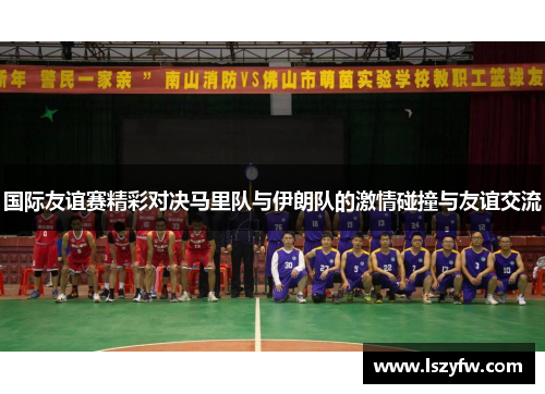 国际友谊赛精彩对决马里队与伊朗队的激情碰撞与友谊交流