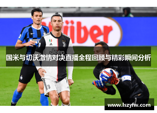 国米与切沃激情对决直播全程回顾与精彩瞬间分析