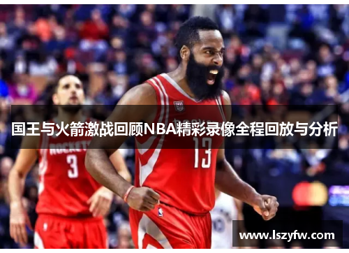 国王与火箭激战回顾NBA精彩录像全程回放与分析