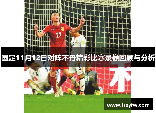 国足11月12日对阵不丹精彩比赛录像回顾与分析