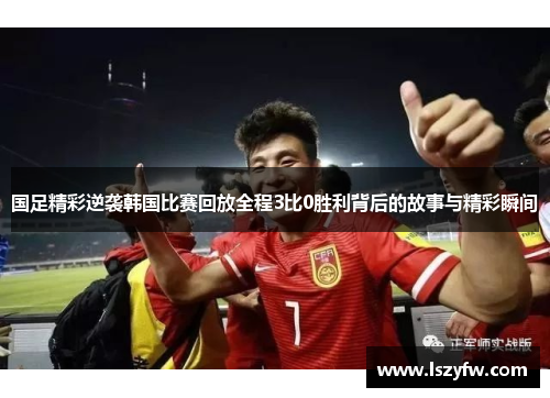 国足精彩逆袭韩国比赛回放全程3比0胜利背后的故事与精彩瞬间