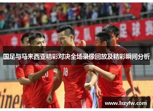 国足与马来西亚精彩对决全场录像回放及精彩瞬间分析