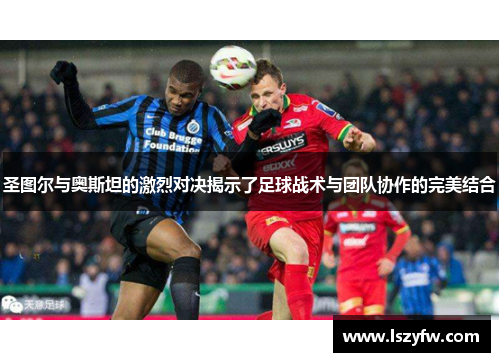 圣图尔与奥斯坦的激烈对决揭示了足球战术与团队协作的完美结合