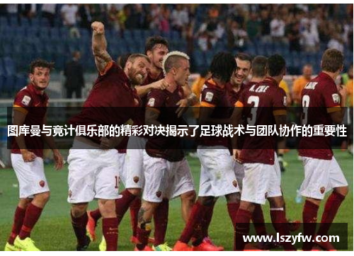 图库曼与竟计俱乐部的精彩对决揭示了足球战术与团队协作的重要性