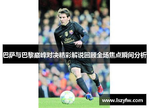 巴萨与巴黎巅峰对决精彩解说回顾全场焦点瞬间分析