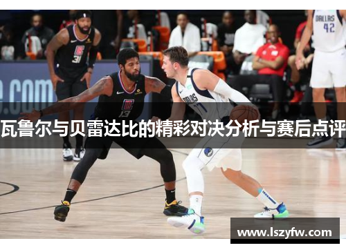 瓦鲁尔与贝雷达比的精彩对决分析与赛后点评