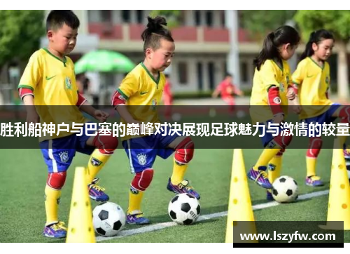 胜利船神户与巴塞的巅峰对决展现足球魅力与激情的较量