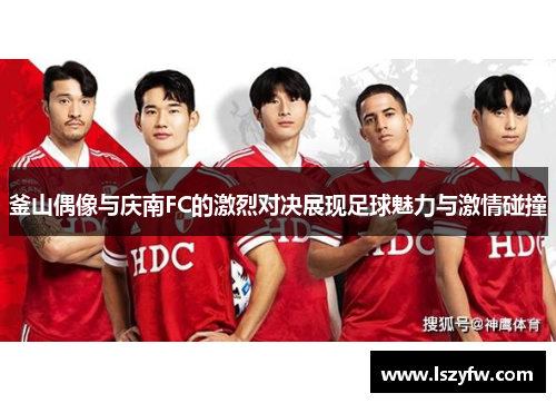 釜山偶像与庆南FC的激烈对决展现足球魅力与激情碰撞