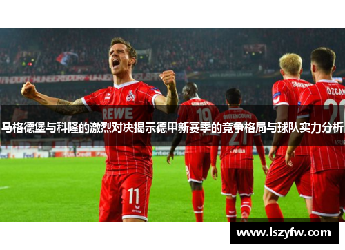 马格德堡与科隆的激烈对决揭示德甲新赛季的竞争格局与球队实力分析