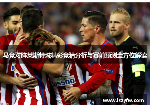 马竞对阵莱斯特城精彩竞猜分析与赛前预测全方位解读