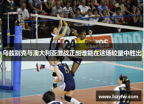 乌兹别克与澳大利亚激战正酣谁能在这场较量中胜出