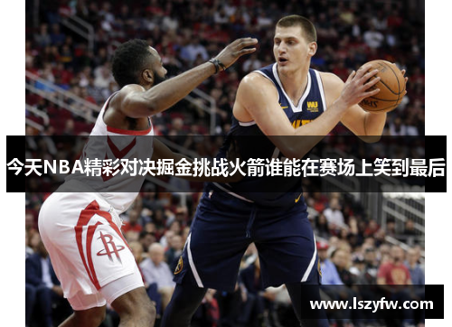 今天NBA精彩对决掘金挑战火箭谁能在赛场上笑到最后
