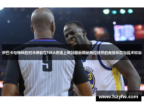 伊巴卡与格林的对决谁能在NBA赛场上笑到最后揭秘两位球员的竞技状态与战术较量