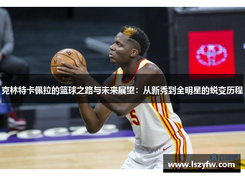 克林特卡佩拉的篮球之路与未来展望：从新秀到全明星的蜕变历程