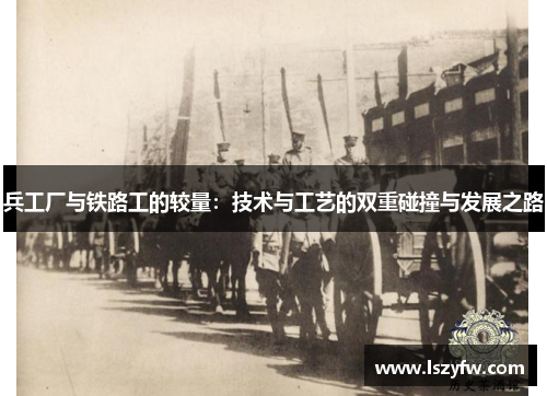 兵工厂与铁路工的较量：技术与工艺的双重碰撞与发展之路