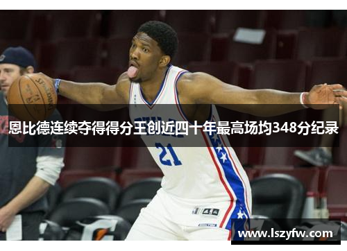 恩比德连续夺得得分王创近四十年最高场均348分纪录