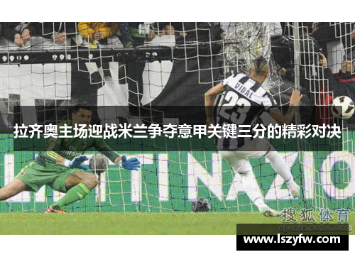 拉齐奥主场迎战米兰争夺意甲关键三分的精彩对决