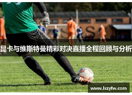 昆卡与维斯特曼精彩对决直播全程回顾与分析