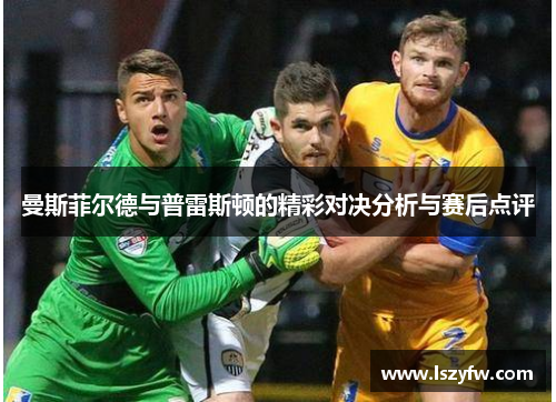 曼斯菲尔德与普雷斯顿的精彩对决分析与赛后点评