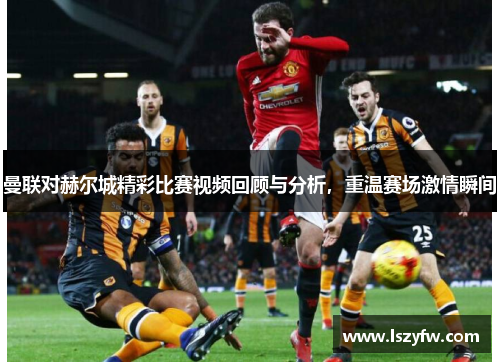 曼联对赫尔城精彩比赛视频回顾与分析，重温赛场激情瞬间