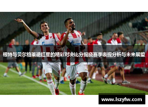 根特与贝尔格莱德红星的精彩对决比分揭晓赛季表现分析与未来展望