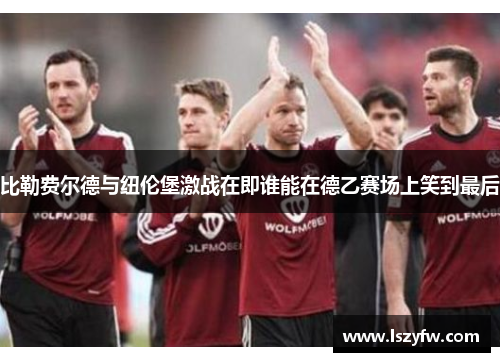 比勒费尔德与纽伦堡激战在即谁能在德乙赛场上笑到最后