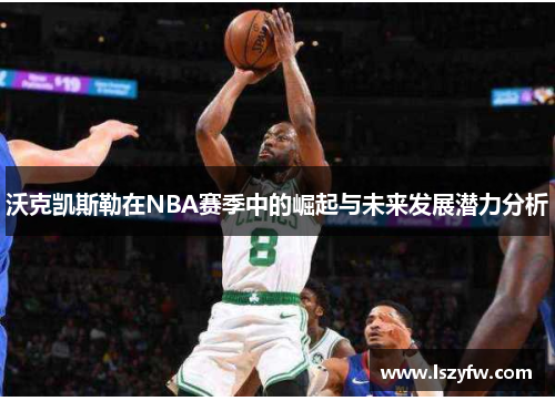 沃克凯斯勒在NBA赛季中的崛起与未来发展潜力分析