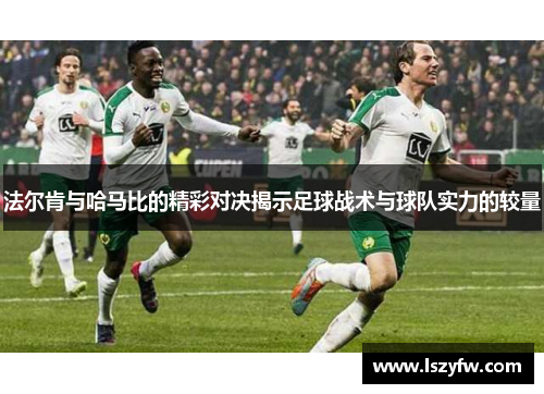 法尔肯与哈马比的精彩对决揭示足球战术与球队实力的较量